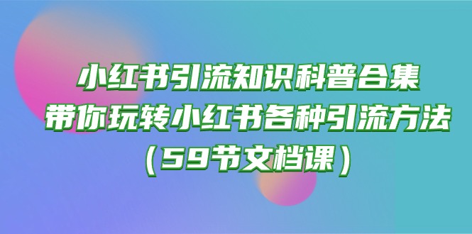 （10223期）小红书引流知识科普合集，带你玩转小红书各种引流方法（59节文档课） - 轻创终点站