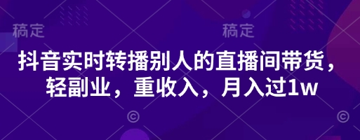 抖音实时转播别人的直播间带货，轻副业，重收入，月入过1w - 轻创终点站