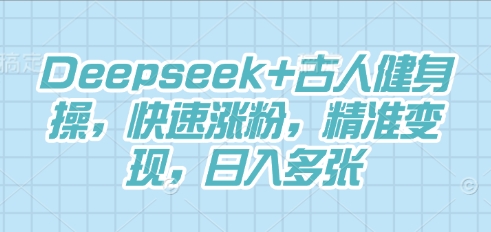 Deepseek+古人健身操，快速涨粉，精准变现，日入多张 - 轻创终点站