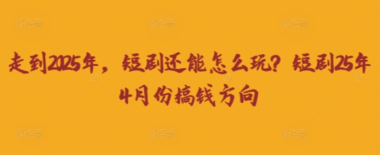 走到2025年，短剧还能怎么玩？短剧25年4月份搞钱方向 - 轻创终点站