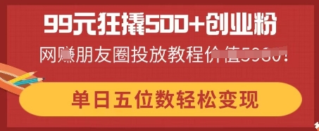 99元狂撬500+创业粉，单日五位数轻松变现，网创朋友圈投放教程 - 轻创终点站
