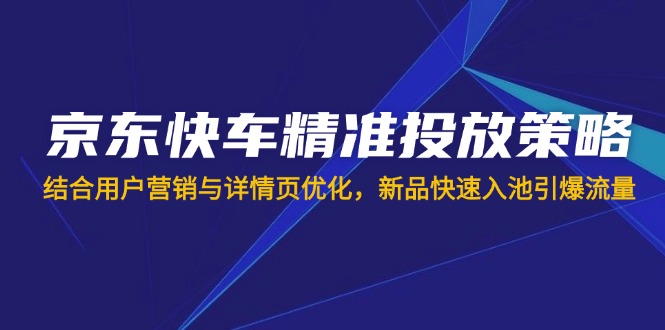 （14185期）京东快车精准投放策略，结合用户营销与详情页优化，新品快速入池引爆流量 - 轻创终点站