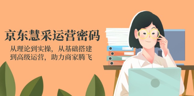 （14248期）京东慧采运营密码：从理论到实操，从基础搭建到高级运营，助力商家腾飞 - 轻创终点站