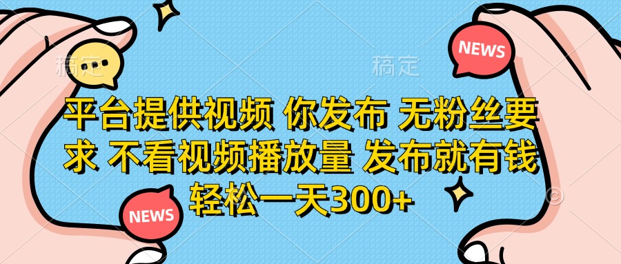 （14317期）平台提供视频 你发布 无粉丝要求 不看视频播放量 发布就有钱 轻松一天300+ - 轻创终点站
