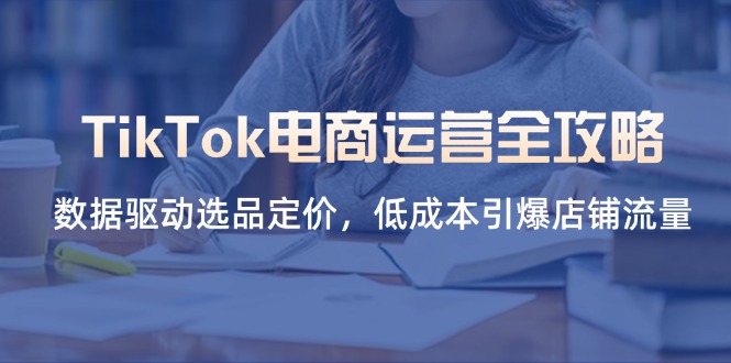 （14343期）TikTok电商运营全攻略，数据驱动选品定价，低成本引爆店铺流量 - 轻创终点站