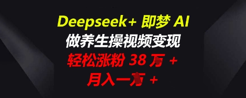 Deepseek+即梦AI，做养生操视频变现，轻松涨粉38W+，月入一W+ - 轻创终点站
