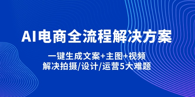（14200期）AI电商全流程解决方案,一键生成文案+主图+视频,解决拍摄/设计/运营5大难题 - 轻创终点站