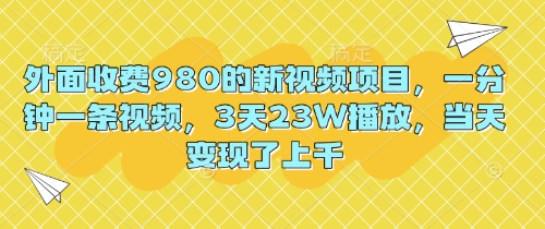 外面收费980的新视频项目，一分钟一条视频，3天23W播放，当天变现了上千 - 轻创终点站