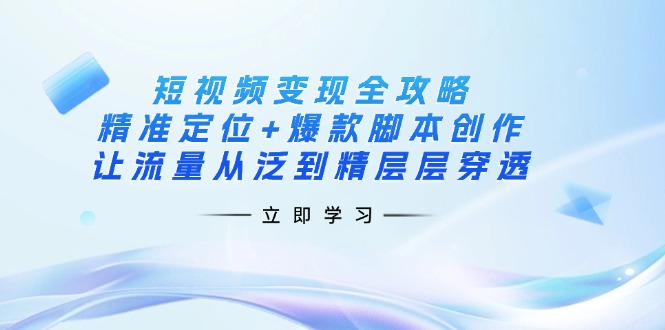 （14159期）短视频变现全攻略：精准定位+爆款脚本创作，让流量从泛到精层层穿透 - 轻创终点站