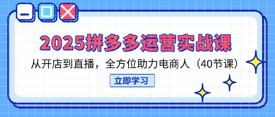 （14259期）2025拼多多运营实战课，从开店到直播，全方位助力电商人（40节课） - 轻创终点站