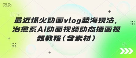 最近爆火动画vlog蓝海玩法，治愈系AI动画视频动态插画视频教程(含素材) - 轻创终点站