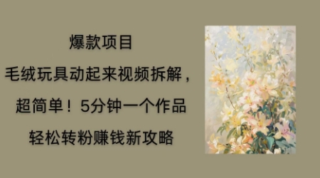 毛绒玩具动起来项目拆解，三四分钟一个作品，轻松转粉挣钱新玩法 - 轻创终点站