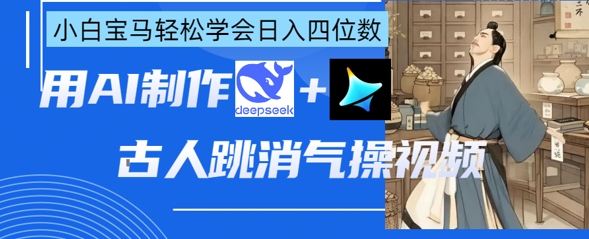 AI古人跳消气操视频制作，deepseek+即梦，小白宝马轻松学会日入四位数 - 轻创终点站