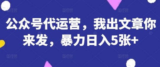 公众号代运营，我出文章你来发，暴力日入5张+【揭秘】 - 轻创终点站