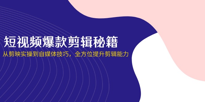 （14244期）短视频爆款剪辑秘籍，从剪映实操到自媒体技巧，全方位提升剪辑能力 - 轻创终点站
