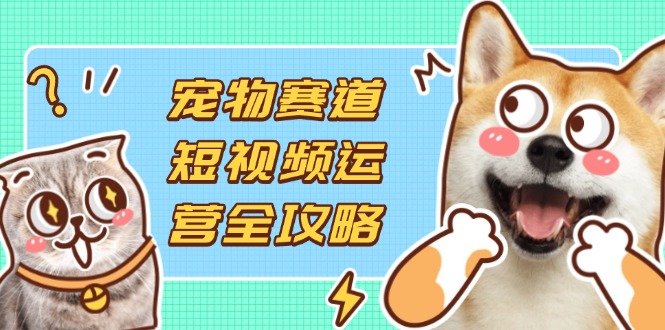 （14345期）宠物赛道短视频运营全攻略，选品拍摄剪辑实操，实现流量到收益转化 - 轻创终点站