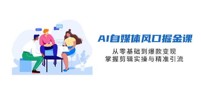 （14329期）AI自媒体风口掘金课，从零基础到爆款变现，掌握剪辑实操与精准引流 - 轻创终点站