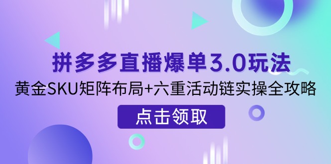 （14192期）拼多多直播爆单3.0玩法解析，黄金SKU矩阵布局+六重活动链实操全攻略 - 轻创终点站