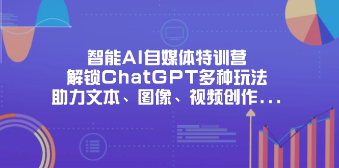 （14245期）智能AI自媒体特训营，解锁ChatGPT多种玩法，助力文本、图像、视频创作... - 轻创终点站