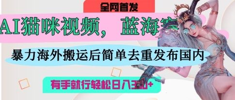 AI猫咪视频蓝海赛道，操作简单，直接海外搬运，简单去重，操作简单，有手就行日入3张 - 轻创终点站