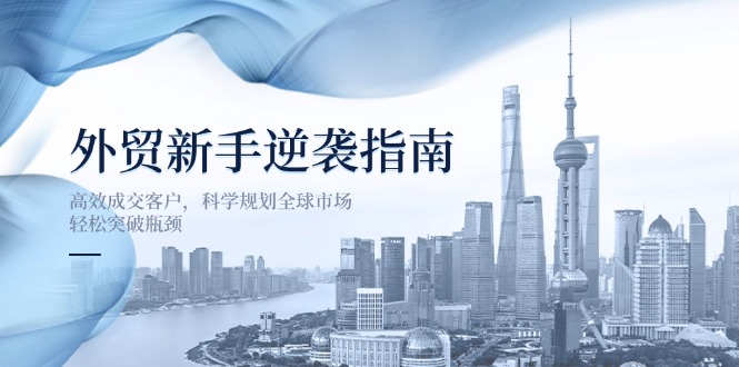 （14201期）外贸新手逆袭指南：高效成交客户，科学规划全球市场，轻松突破瓶颈 - 轻创终点站