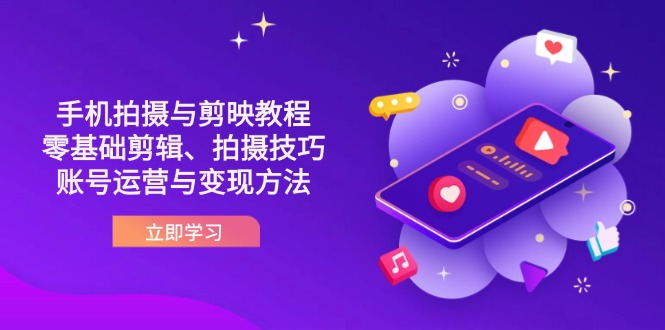 （14296期）抖音手机拍摄与剪映教程：零基础剪辑、拍摄技巧到账号运营与变现方法 - 轻创终点站