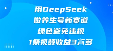 用DeepSeek做养生号新赛道，绿色避免违规，1条视频收益3W多 - 轻创终点站