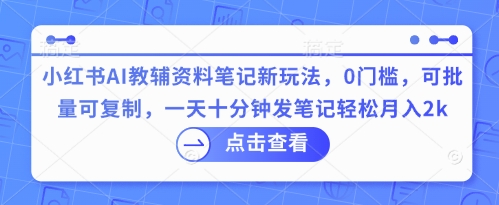 小红书AI教辅资料笔记新玩法，0门槛，可批量可复制，一天十分钟发笔记轻松月入2k - 轻创终点站