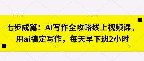 七步成篇：AI写作全攻略线上视频课，用ai搞定写作，每天早下班2小时 - 轻创终点站