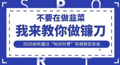 韭菜生涯终结者，我来教你做镰刀，2025如何通过“知识付费”实现财F自由【揭秘】 - 轻创终点站