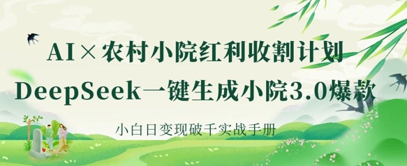 AI+农村小院红利收割：DeepSeek一键生成小院3.0爆款，小白日变现破千实战手册 - 轻创终点站