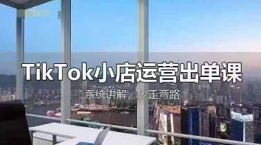 TikTok小店运营出单课，从开店选品、运营出单、发货回款，进行全流程讲解 - 轻创终点站