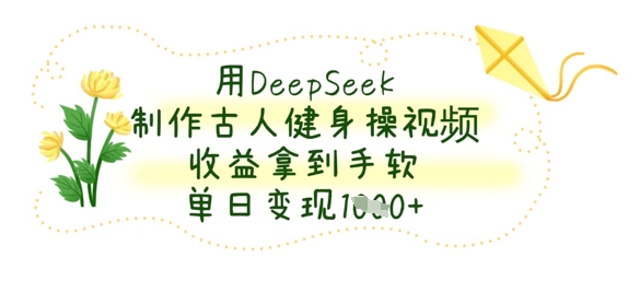 用DeepSeek制作古人健身操视频，收益拿到手软，单日变现数张 - 轻创终点站