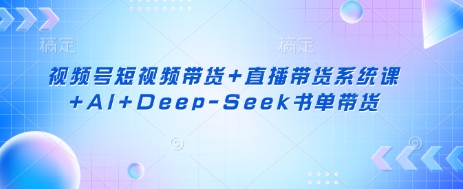 视频号短视频带货+直播带货系统课+AI+Deep-Seek书单带货 - 轻创终点站