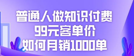 普通人做知识付费，99元客单价如何月销1000单 - 轻创终点站